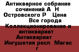 Антикварное собрание сочинений А. Н. Островского Р › Цена ­ 6 000 - Все города Коллекционирование и антиквариат » Антиквариат   . Ингушетия респ.,Магас г.